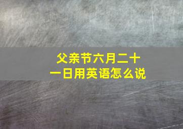 父亲节六月二十一日用英语怎么说