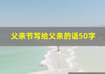 父亲节写给父亲的话50字