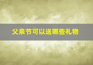 父亲节可以送哪些礼物