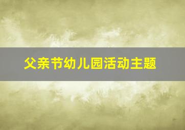 父亲节幼儿园活动主题