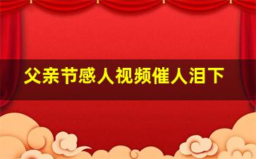 父亲节感人视频催人泪下