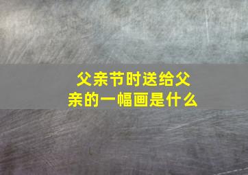 父亲节时送给父亲的一幅画是什么