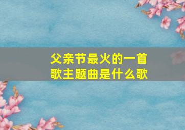 父亲节最火的一首歌主题曲是什么歌