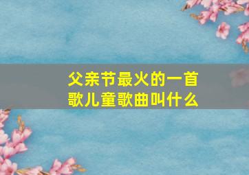 父亲节最火的一首歌儿童歌曲叫什么