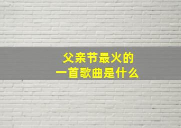 父亲节最火的一首歌曲是什么