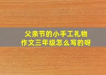 父亲节的小手工礼物作文三年级怎么写的呀