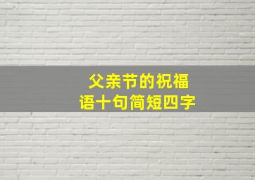 父亲节的祝福语十句简短四字