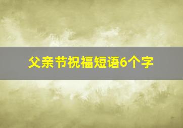 父亲节祝福短语6个字