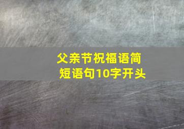 父亲节祝福语简短语句10字开头