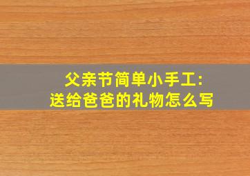 父亲节简单小手工:送给爸爸的礼物怎么写