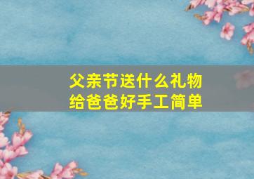 父亲节送什么礼物给爸爸好手工简单