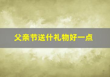 父亲节送什礼物好一点