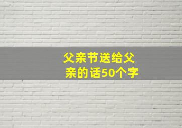 父亲节送给父亲的话50个字