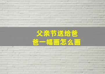 父亲节送给爸爸一幅画怎么画