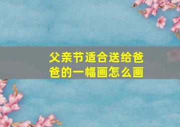 父亲节适合送给爸爸的一幅画怎么画