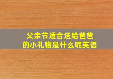 父亲节适合送给爸爸的小礼物是什么呢英语