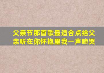 父亲节那首歌最适合点给父亲听在你怀抱里我一声啼哭