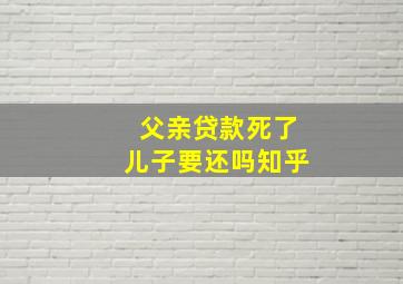 父亲贷款死了儿子要还吗知乎