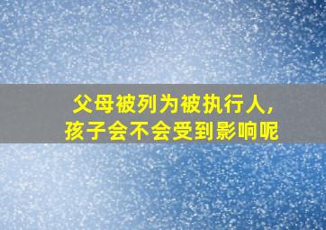 父母被列为被执行人,孩子会不会受到影响呢