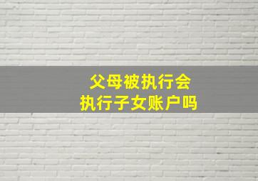 父母被执行会执行子女账户吗