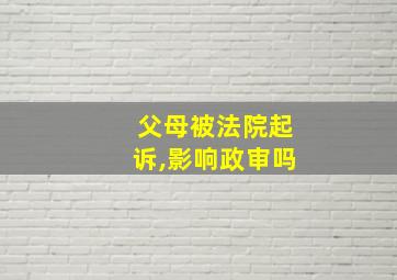 父母被法院起诉,影响政审吗