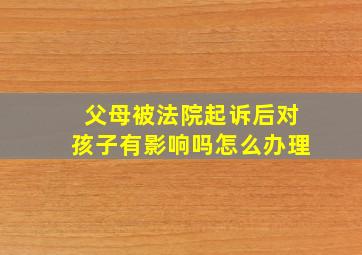 父母被法院起诉后对孩子有影响吗怎么办理