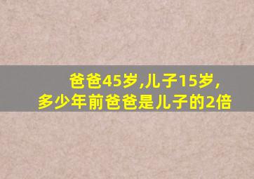 爸爸45岁,儿子15岁,多少年前爸爸是儿子的2倍