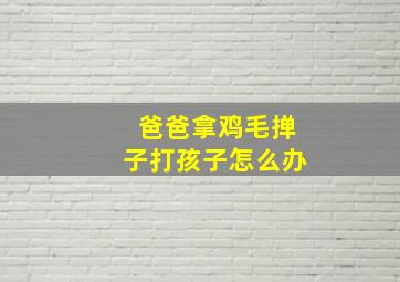 爸爸拿鸡毛掸子打孩子怎么办