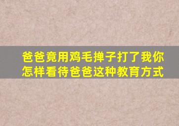 爸爸竟用鸡毛掸子打了我你怎样看待爸爸这种教育方式