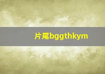 片尾bggthkym