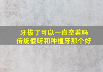 牙拔了可以一直空着吗传统假呀和种植牙那个好