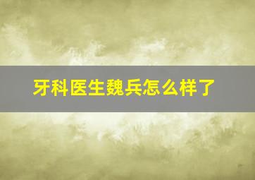 牙科医生魏兵怎么样了