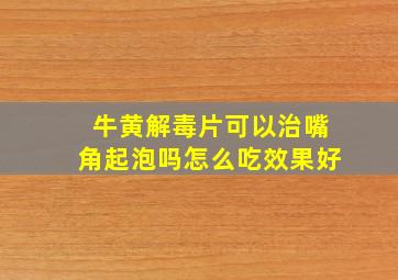 牛黄解毒片可以治嘴角起泡吗怎么吃效果好