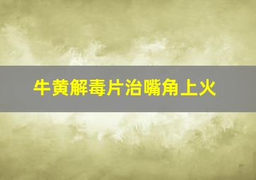 牛黄解毒片治嘴角上火