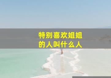 特别喜欢姐姐的人叫什么人