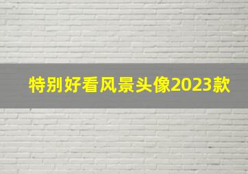 特别好看风景头像2023款