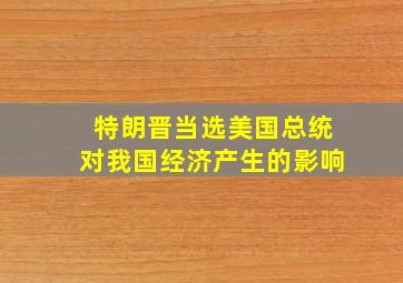 特朗晋当选美国总统对我国经济产生的影响