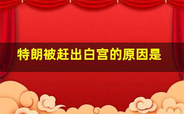 特朗被赶出白宫的原因是