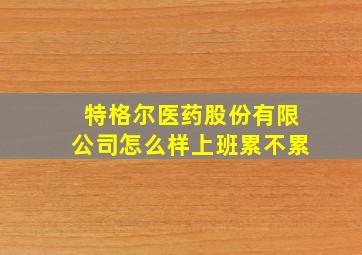 特格尔医药股份有限公司怎么样上班累不累