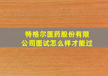 特格尔医药股份有限公司面试怎么样才能过