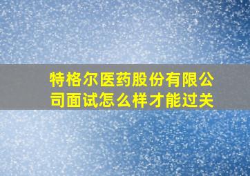 特格尔医药股份有限公司面试怎么样才能过关