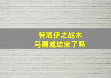 特洛伊之战木马屠城结束了吗