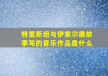 特里斯坦与伊索尔德故事写的音乐作品是什么