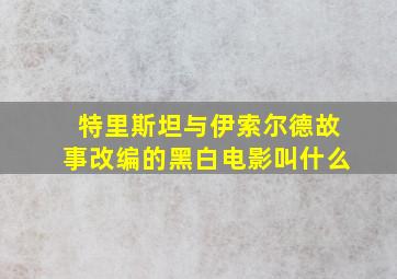 特里斯坦与伊索尔德故事改编的黑白电影叫什么