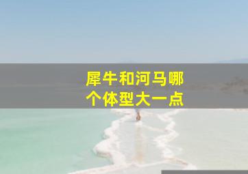 犀牛和河马哪个体型大一点