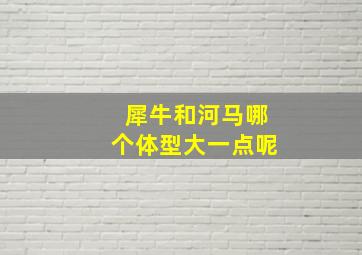 犀牛和河马哪个体型大一点呢