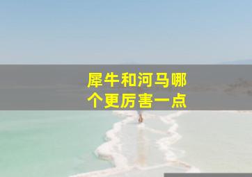 犀牛和河马哪个更厉害一点