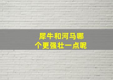 犀牛和河马哪个更强壮一点呢