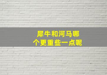 犀牛和河马哪个更重些一点呢