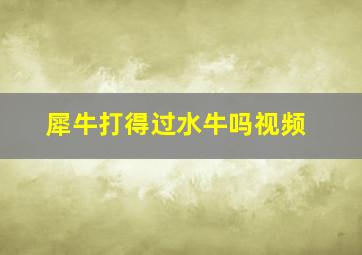 犀牛打得过水牛吗视频